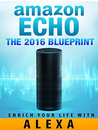 [01b16] !Read~ !Online# Amazon Echo: Amazon Echo [2016] Blueprint: Enrich Your Life with Alexa and Amazon Echo (User Guide & Manual) - Jack Echo *P.D.F@