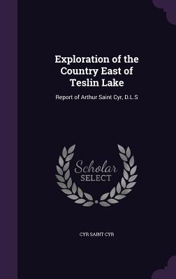 [ad3f7] !R.e.a.d% Exploration of the Country East of Teslin Lake: Report of Arthur Saint Cyr, D.L.S - Cyr Saint Cyr ^P.D.F#