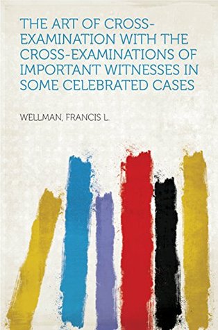 [34871] ^Read* ~Online@ The Art of Cross-Examination With the Cross-Examinations of Important Witnesses in Some Celebrated Cases - Francis L. Wellman %ePub!