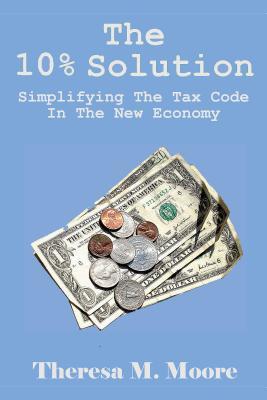 [27b4c] ^R.e.a.d* %O.n.l.i.n.e^ The 10% Solution: Simplifying the Tax Code in the New Economy - Theresa M Moore ^e.P.u.b@