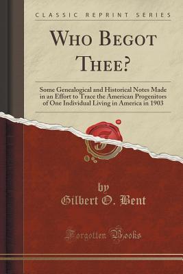 [65ca6] ^R.e.a.d! Who Begot Thee?: Some Genealogical and Historical Notes Made in an Effort to Trace the American Progenitors of One Individual Living in America in 1903 (Classic Reprint) - Gilbert O Bent #ePub~