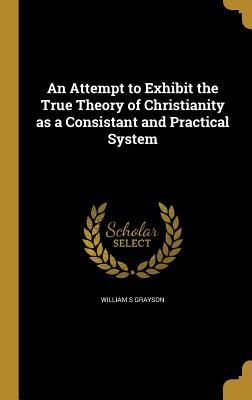 [77e90] ^R.e.a.d! %O.n.l.i.n.e# An Attempt to Exhibit the True Theory of Christianity as a Consistant and Practical System - William S Grayson *ePub#
