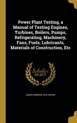 [c18d4] #Read! Power Plant Testing, a Manual of Testing Engines, Turbines, Boilers, Pumps, Refrigerating, Machinery, Fans, Fuels, Lubricants, Materials of Construction, Etc - James Ambrose Moyer !e.P.u.b~