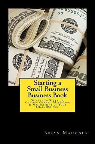 [ecb70] !R.e.a.d! *O.n.l.i.n.e% Starting a Small Business Business Book: Secrets to Start up, Getting Grants, Marketing & Management of Your Small Business - Brian Mahoney @P.D.F*