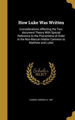 [2cd24] *R.e.a.d^ How Luke Was Written: (Considerations Affecting the Two-Document Theory with Special Reference to the Phenomena of Order in the Non-Marcan Matter Common to Matthew and Luke) - E.W. Lummis !e.P.u.b#