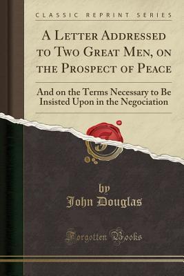 [db452] @Download@ A Letter Addressed to Two Great Men, on the Prospect of Peace: And on the Terms Necessary to Be Insisted Upon in the Negociation (Classic Reprint) - John Douglas %ePub*
