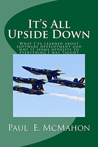 [6d7cc] %Read@ It's All Upside Down: What I've learned about software development and why it seems opposite to everything I was taught - Paul McMahon ~P.D.F^
