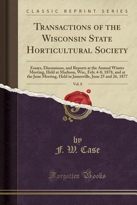 [fe40c] ^Full~ ~Download~ Transactions of the Wisconsin State Horticultural Society, Vol. 8: Essays, Discussions, and Reports at the Annual Winter Meeting, Held at Madison, Wis;, Feb; 4-8, 1878, and at the June Meeting, Held in Jamesville, June 25 and 26, 1877 (Classic Reprint) - F W Case %e.P.u.b%
