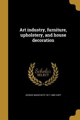 [609a1] !F.u.l.l.% @D.o.w.n.l.o.a.d^ Art Industry, Furniture, Upholstery, and House Decoration - George Wagstaffe 1811-1880 Yapp *e.P.u.b!