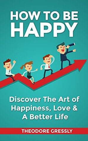 [fffc5] *F.u.l.l.% @D.o.w.n.l.o.a.d~ How to be Happy: A Quick Guide to Living a Happier Life: : Happiness, How to be Happier, Become a Happy Person, Beat Depression - Theodore Gressly *e.P.u.b#