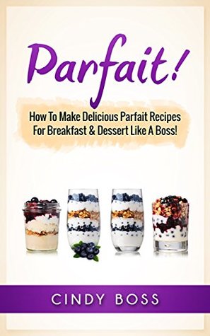 49e33] %D.o.w.n.l.o.a.d* Parfait!: How to Make Delicious Parfait Recipes For Breakfast & Dessert Like A Boss! - Cindy Boss ^e.P.u.b%