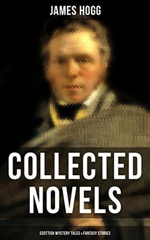 [2705e] %Full^ *Download% James Hogg: Collected Novels, Scottish Mystery Tales & Fantasy Stories: Scottish Classics: The Private Memoirs and Confessions of a Justified Sinner, The  The Shepherd's Calendar and Other Tales - James Hogg ~P.D.F*
