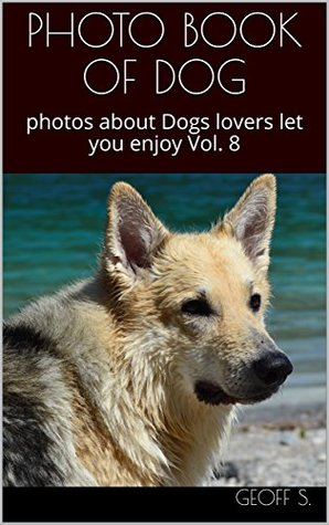 [2bc0f] %R.e.a.d% *O.n.l.i.n.e~ PHOTO BOOK OF DOG : photos about Dogs lovers let you enjoy Vol. 8 - Geoff S. %P.D.F*