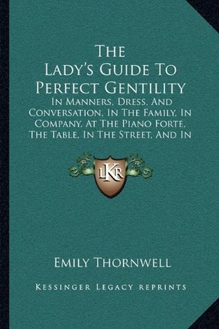 [32f84] #Download# The Lady's Guide To Perfect Gentility: In Manners, Dress, And Conversation, In The Family, In Company, At The Piano Forte, The Table, In The Street, And In Gentlemen's Society (1856) - Emily Thornwell ^P.D.F%
