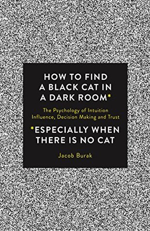 [82007] !R.e.a.d~ How to Find a Black Cat in a Dark Room (especially when there is no cat): The Psychology of Intuition, Influence, Decision Making and Trust - Jacob Burak #e.P.u.b@