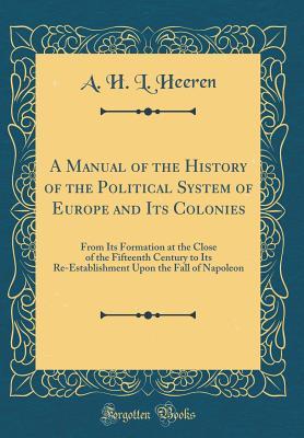 bf87e] @D.o.w.n.l.o.a.d^ A Manual of the History of the Political System of Europe and Its Colonies: From Its Formation at the Close of the Fifteenth Century to Its Re-Establishment Upon the Fall of Napoleon (Classic Reprint) - Arnold Hermann Ludwig Heeren ^ePub*