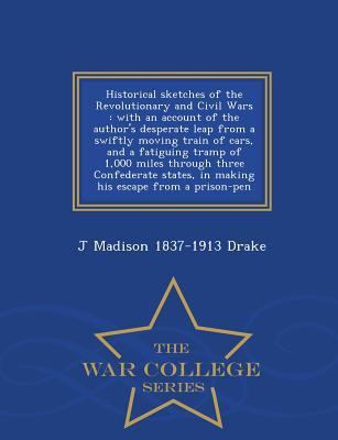 [e91c3] *F.u.l.l.^ *D.o.w.n.l.o.a.d# Historical Sketches of the Revolutionary and Civil Wars: With an Account of the Author's Desperate Leap from a Swiftly Moving Train of Cars, and a Fatiguing Tramp of 1,000 Miles Through Three Confederate States, in Making His Escape from a Prison-Pen - James Madison Drake @ePub%