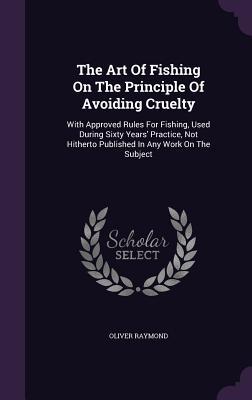 [ef5f4] ~Read! ~Online* The Art of Fishing on the Principle of Avoiding Cruelty: With Approved Rules for Fishing, Used During Sixty Years' Practice, Not Hitherto Published in Any Work on the Subject - Oliver Raymond @PDF*