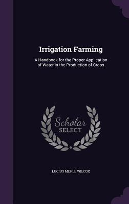 [86879] ~R.e.a.d^ Irrigation Farming: A Handbook for the Proper Application of Water in the Production of Crops - Lucius Merle Wilcox %P.D.F%