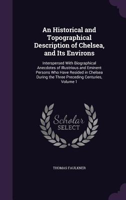 [257dd] ~Full% #Download! An Historical and Topographical Description of Chelsea, and Its Environs: Interspersed with Biographical Anecdotes of Illustrious and Eminent Persons Who Have Resided in Chelsea During the Three Preceding Centuries, Volume 1 - Thomas Faulkner #ePub^
