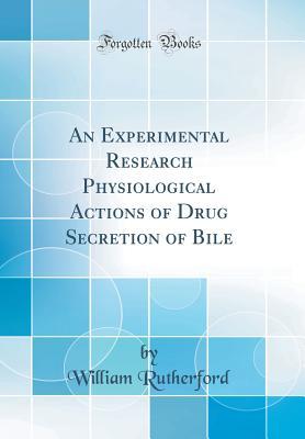 [2da67] *Read^ An Experimental Research Physiological Actions of Drug Secretion of Bile (Classic Reprint) - William Rutherford ~P.D.F~
