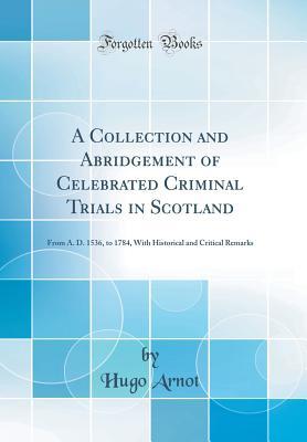 [8a651] !Read% !Online! A Collection and Abridgement of Celebrated Criminal Trials in Scotland: From A. D. 1536, to 1784, with Historical and Critical Remarks (Classic Reprint) - Hugo Arnot ~PDF%
