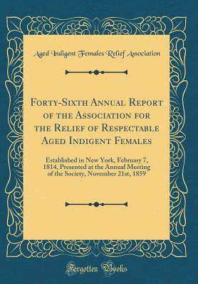 [b8596] ~R.e.a.d@ Forty-Sixth Annual Report of the Association for the Relief of Respectable Aged Indigent Females: Established in New York, February 7, 1814, Presented at the Annual Meeting of the Society, November 21st, 1859 (Classic Reprint) - Aged Indigent Females Relie Association *PDF#