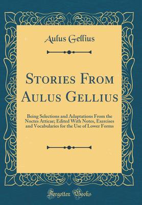 c85a0] #D.o.w.n.l.o.a.d^ Stories from Aulus Gellius: Being Selections and Adaptations from the Noctes Atticae; Edited with Notes, Exercises and Vocabularies for the Use of Lower Forms (Classic Reprint) - Aulus Gellius !P.D.F#