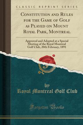 [06299] ~F.u.l.l.% ^D.o.w.n.l.o.a.d~ Constitution and Rules for the Game of Golf as Played on Mount Royal Park, Montreal: Approved and Adopted at a Special Meeting of the Royal Montreal Golf Club, 20th February, 1891 (Classic Reprint) - Royal Montreal Golf Club #e.P.u.b^