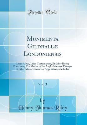 [633ae] ^Read! Munimenta Gildhall� Londoniensis, Vol. 3: Liber Albus, Liber Custumarum, Et Liber Horn; Containing Translation of the Anglo-Norman Passages in Liber Albus, Glossaries, Appendices, and Index (Classic Reprint) - Henry Thomas Riley !P.D.F!