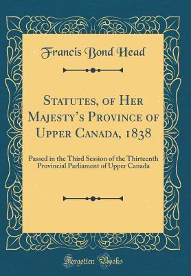[1438b] @F.u.l.l.~ @D.o.w.n.l.o.a.d! Statutes, of Her Majesty's Province of Upper Canada, 1838: Passed in the Third Session of the Thirteenth Provincial Parliament of Upper Canada (Classic Reprint) - Francis Bond Head @e.P.u.b!