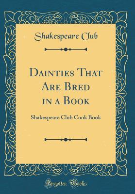 [951dd] ^Read* ~Online@ Dainties That Are Bred in a Book: Shakespeare Club Cook Book (Classic Reprint) - Shakespeare Club ~PDF^