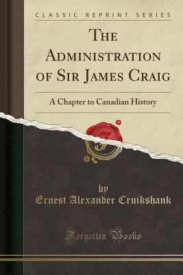 [ec1c0] @Read@ The Administration of Sir James Craig: A Chapter to Canadian History (Classic Reprint) - Ernest Alexander Cruikshank @P.D.F@