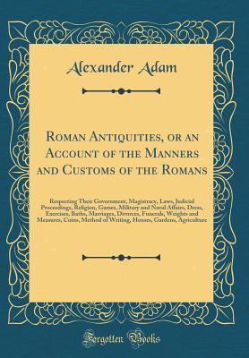 [7a907] @Read! %Online@ Roman Antiquities, or an Account of the Manners and Customs of the Romans: Respecting Their Government, Magistracy, Laws, Judicial Proceedings, Religion, Games, Military and Naval Affairs, Dress, Exercises, Baths, Marriages, Divorces, Funerals, Weights an - Alexander Adam @P.D.F*