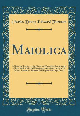 [3f898] ^Read% ^Online! Maiolica: A Historical Treatise on the Glazed and Enamelled Earthenwares of Italy, with Marks and Monograms, Also Some Notice of the Persian, Damascus, Rhodian, and Hispano-Moresque Wares (Classic Reprint) - Charles Drury Edward Fortnum #e.P.u.b@