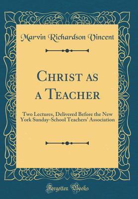 [46724] @Read* Christ as a Teacher: Two Lectures, Delivered Before the New York Sunday-School Teachers' Association (Classic Reprint) - Marvin Richardson Vincent *PDF^