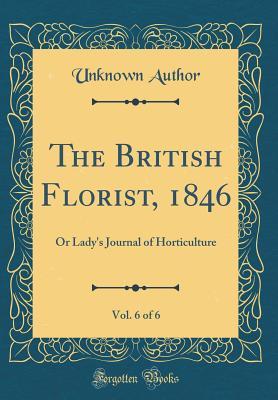 [961b2] ~Download% The British Florist, 1846, Vol. 6 of 6: Or Lady's Journal of Horticulture (Classic Reprint) - Unknown @P.D.F^