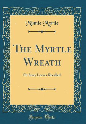 75048] *D.o.w.n.l.o.a.d! The Myrtle Wreath: Or Stray Leaves Recalled (Classic Reprint) - Minnie Myrtle #P.D.F@