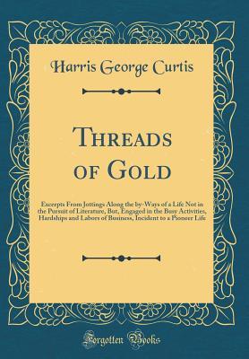 [01ac0] *R.e.a.d! Threads of Gold: Excerpts from Jottings Along the By-Ways of a Life Not in the Pursuit of Literature, But, Engaged in the Busy Activities, Hardships and Labors of Business, Incident to a Pioneer Life (Classic Reprint) - Harris George Curtis #ePub%