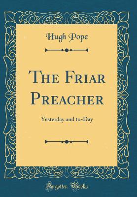 [98382] #F.u.l.l.# !D.o.w.n.l.o.a.d~ The Friar Preacher: Yesterday and To-Day (Classic Reprint) - Hugh Pope ^e.P.u.b~
