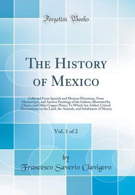 [3b99d] !Read* The History of Mexico, Vol. 1 of 2: Collected From Spanish and Mexican Historians, From Manuscripts, and Ancient Paintings of the Indians; Illustrated by Charts, and Other Copper Plates; To Which Are Added, Critical Dissertations on the Land, the Animals - Francesco Saverio Clavigero #P.D.F#