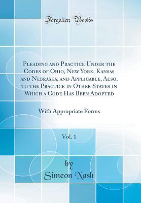 [43843] %Full@ @Download% Pleading and Practice Under the Codes of Ohio, New York, Kansas and Nebraska, and Applicable, Also, to the Practice in Other States in Which a Code Has Been Adopted, Vol. 1: With Appropriate Forms (Classic Reprint) - Simeon Nash *PDF^