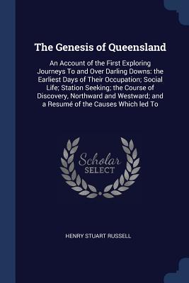 [95a86] *Read% The Genesis of Queensland: An Account of the First Exploring Journeys to and Over Darling Downs: The Earliest Days of Their Occupation; Social Life; Station Seeking; The Course of Discovery, Northward and Westward; And a Resum' of the Causes Which Led to - Henry Stuart Russell %e.P.u.b*