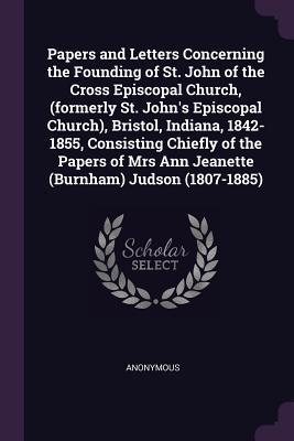 [a5c38] ~Read@ Papers and Letters Concerning the Founding of St. John of the Cross Episcopal Church, (Formerly St. John's Episcopal Church), Bristol, Indiana, 1842-1855, Consisting Chiefly of the Papers of Mrs Ann Jeanette (Burnham) Judson (1807-1885) - Anonymous #e.P.u.b#