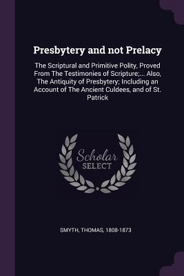 [82331] *R.e.a.d# *O.n.l.i.n.e^ Presbytery and Not Prelacy: The Scriptural and Primitive Polity, Proved from the Testimonies of Scripture; Also, the Antiquity of Presbytery; Including an Account of the Ancient Culdees, and of St. Patrick - Thomas Smyth *ePub%
