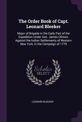 [4f8d3] %Download% The Order Book of Capt. Leonard Bleeker: Major of Brigade in the Early Part of the Expedition Under Gen. James Clinton, Against the Indian Settlements of Western New York, in the Campaign of 1779 - Leonard Bleeker %e.P.u.b*