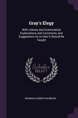 [25d4f] !Read^ Gray's Elegy: With Literary and Grammatical Explanations and Comments, and Suggestions as to How It Should Be Taught - Reginald Heber Holbrook *P.D.F@