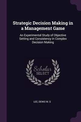 [9e5eb] ~Read! ~Online@ Strategic Decision Making in a Management Game: An Experimental Study of Objective Setting and Consistency in Complex Decision Making - Denis M S Lee *PDF^