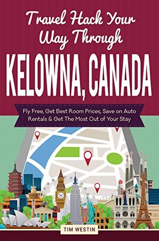 [73c28] *F.u.l.l.~ #D.o.w.n.l.o.a.d@ Travel Hack Your Way Through Kelowna, Canada: Fly Free, Get Best Room Prices, Save on Auto Rentals & Get The Most Out of Your Stay - Tim Westin ^P.D.F@