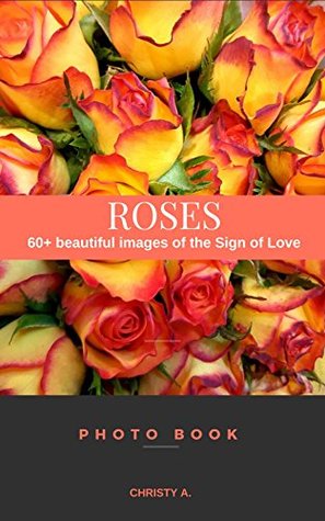 [3b692] #F.u.l.l.* @D.o.w.n.l.o.a.d@ Roses Photo Book: 60  beautiful images of the Sign of Love - Christy A. ~P.D.F~